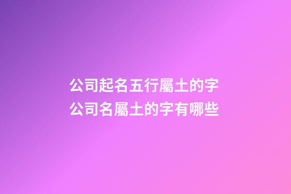 公司起名五行屬土的字 公司名屬土的字有哪些-第1張-公司起名-玄機派